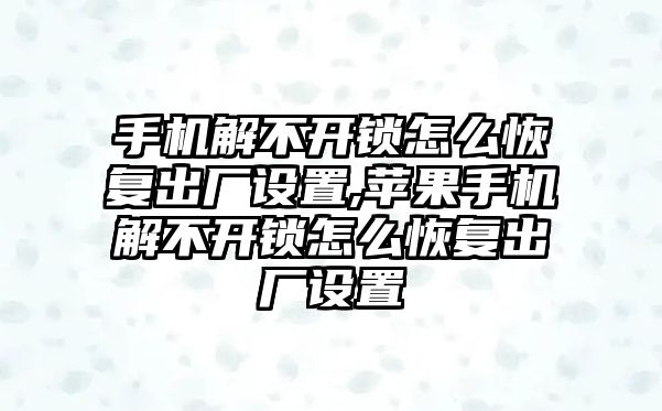 手機解不開鎖怎么恢復出廠設置,蘋果手機解不開鎖怎么恢復出廠設置