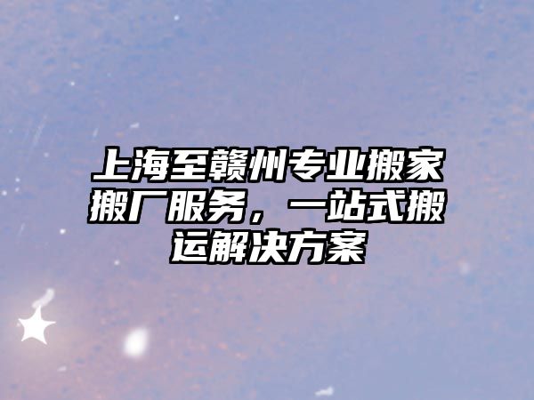 上海至贛州專業搬家搬廠服務，一站式搬運解決方案