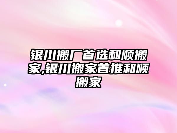 銀川搬廠首選和順搬家,銀川搬家首推和順搬家