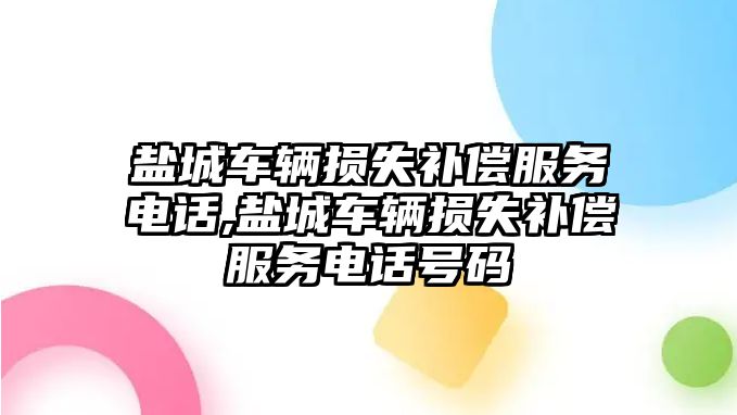 鹽城車輛損失補償服務電話,鹽城車輛損失補償服務電話號碼