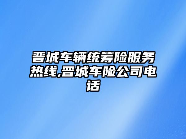 晉城車輛統籌險服務熱線,晉城車險公司電話