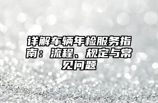 詳解車輛年檢服務指南：流程、規定與常見問題