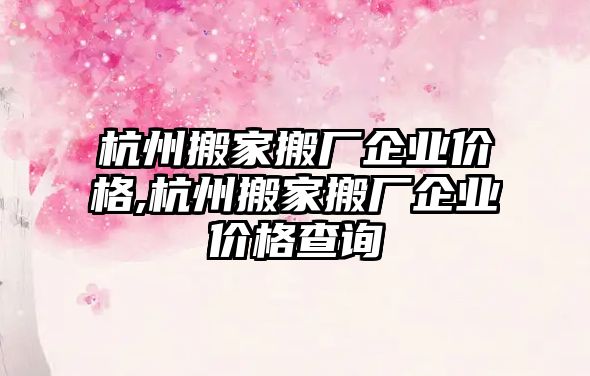 杭州搬家搬廠企業(yè)價(jià)格,杭州搬家搬廠企業(yè)價(jià)格查詢