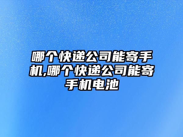 哪個快遞公司能寄手機,哪個快遞公司能寄手機電池