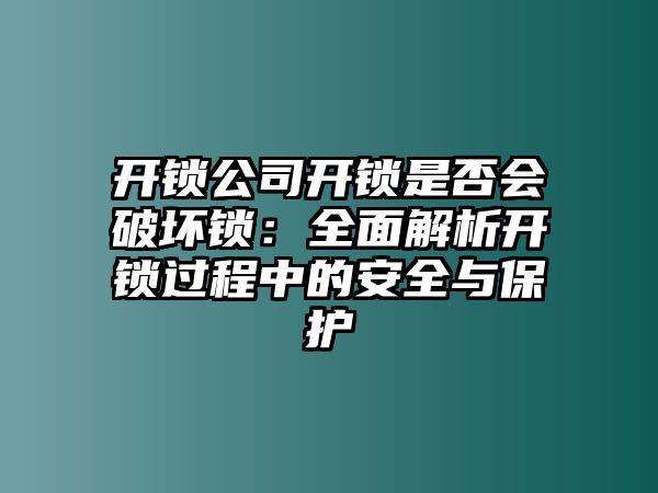 開鎖公司開鎖是否會破壞鎖：全面解析開鎖過程中的安全與保護