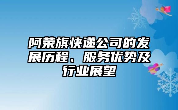 阿榮旗快遞公司的發展歷程、服務優勢及行業展望