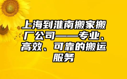 上海到淮南搬家搬廠公司——專業(yè)、高效、可靠的搬運服務