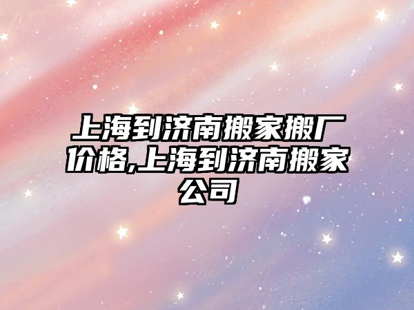 上海到濟南搬家搬廠價格,上海到濟南搬家公司