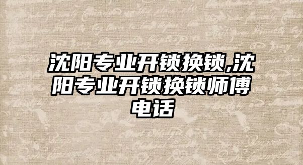 沈陽專業開鎖換鎖,沈陽專業開鎖換鎖師傅電話