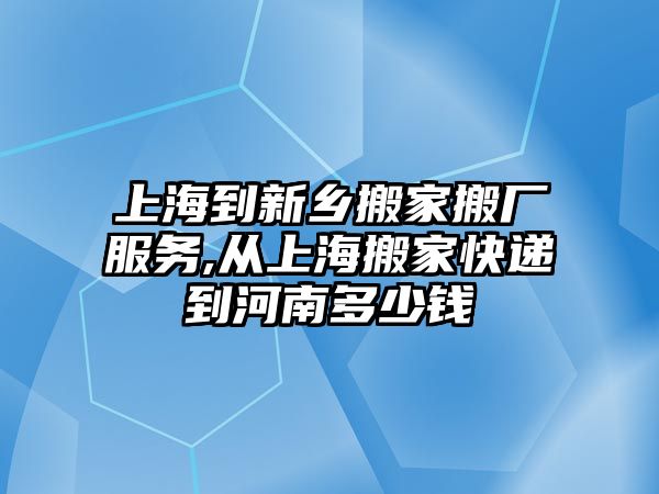 上海到新鄉搬家搬廠服務,從上海搬家快遞到河南多少錢