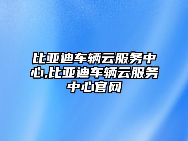 比亞迪車輛云服務中心,比亞迪車輛云服務中心官網