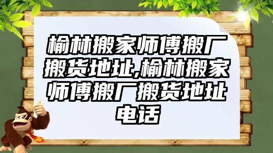 榆林搬家?guī)煾蛋釓S搬貨地址,榆林搬家?guī)煾蛋釓S搬貨地址電話