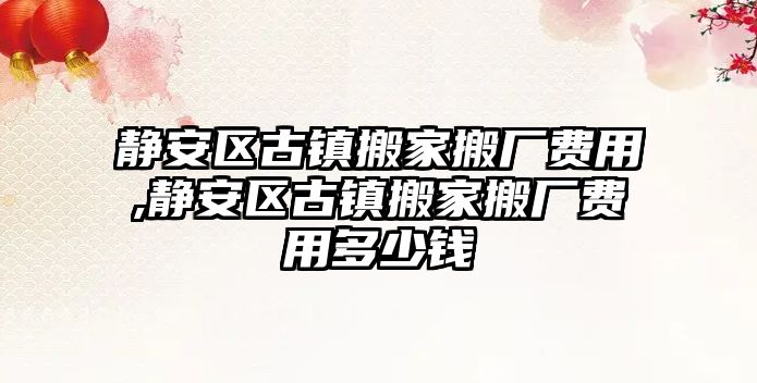 靜安區古鎮搬家搬廠費用,靜安區古鎮搬家搬廠費用多少錢