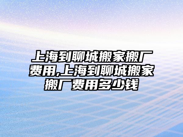 上海到聊城搬家搬廠費用,上海到聊城搬家搬廠費用多少錢