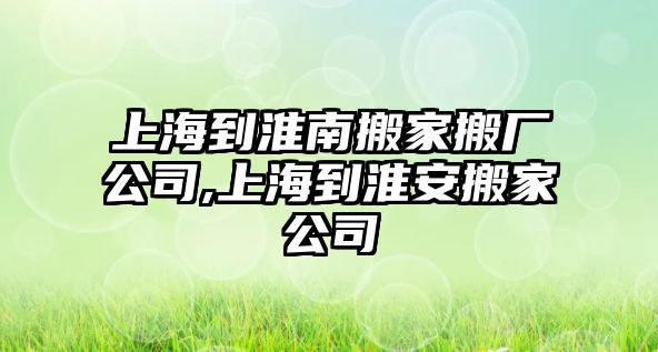 上海到淮南搬家搬廠公司,上海到淮安搬家公司