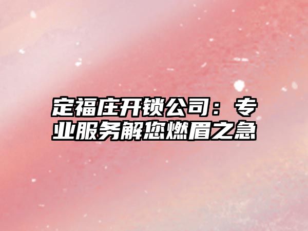 定福莊開鎖公司：專業服務解您燃眉之急