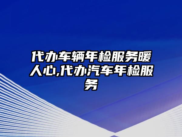 代辦車輛年檢服務暖人心,代辦汽車年檢服務