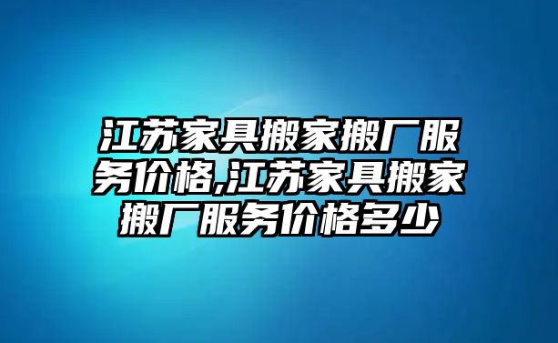 江蘇家具搬家搬廠服務價格,江蘇家具搬家搬廠服務價格多少