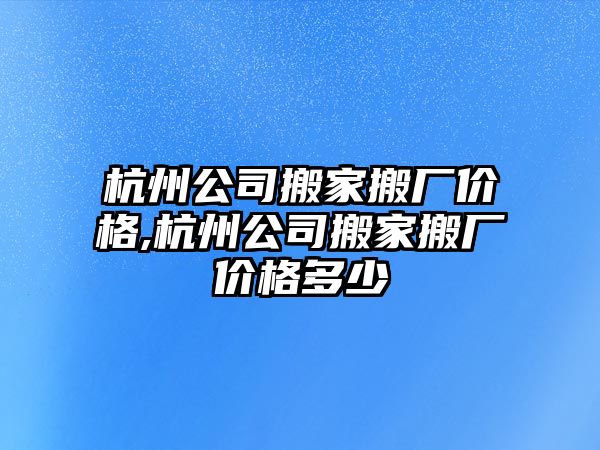 杭州公司搬家搬廠價格,杭州公司搬家搬廠價格多少