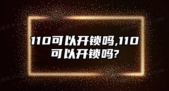 110可以開鎖嗎,110可以開鎖嗎?