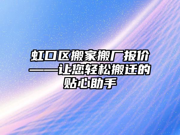 虹口區搬家搬廠報價——讓您輕松搬遷的貼心助手