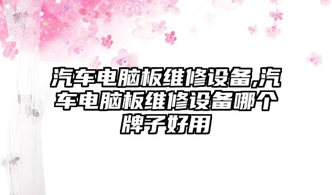 汽車電腦板維修設備,汽車電腦板維修設備哪個牌子好用