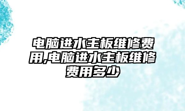 電腦進(jìn)水主板維修費(fèi)用,電腦進(jìn)水主板維修費(fèi)用多少