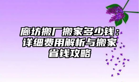 廊坊搬廠搬家多少錢：詳細費用解析與搬家省錢攻略