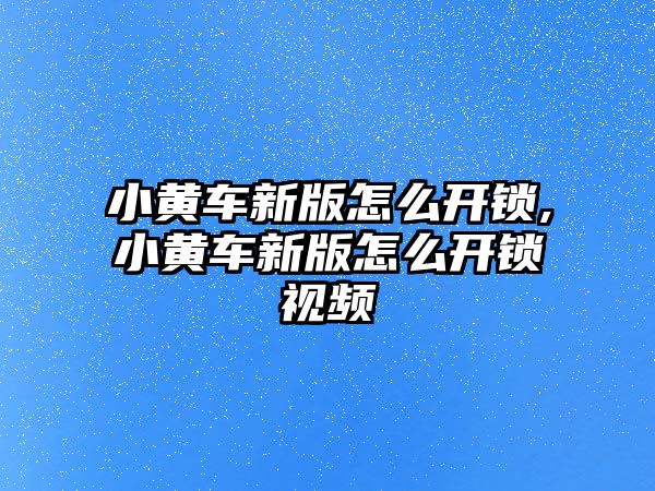 小黃車新版怎么開鎖,小黃車新版怎么開鎖視頻