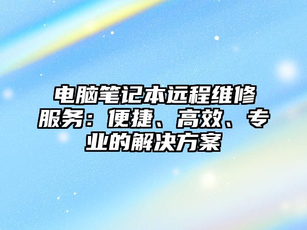 電腦筆記本遠程維修服務(wù)：便捷、高效、專業(yè)的解決方案