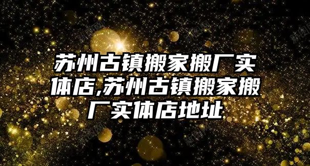 蘇州古鎮搬家搬廠實體店,蘇州古鎮搬家搬廠實體店地址