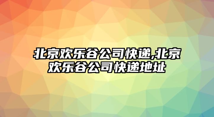 北京歡樂(lè)谷公司快遞,北京歡樂(lè)谷公司快遞地址