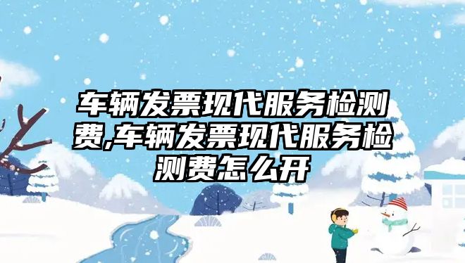 車輛發(fā)票現(xiàn)代服務(wù)檢測費(fèi),車輛發(fā)票現(xiàn)代服務(wù)檢測費(fèi)怎么開