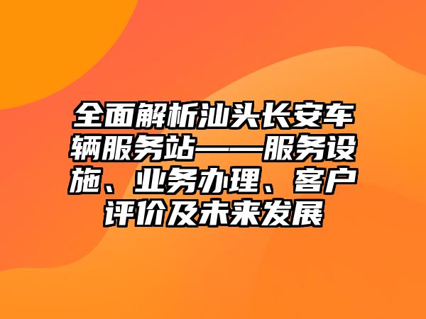 全面解析汕頭長安車輛服務站——服務設施、業務辦理、客戶評價及未來發展