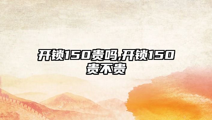 開鎖150貴嗎,開鎖150貴不貴