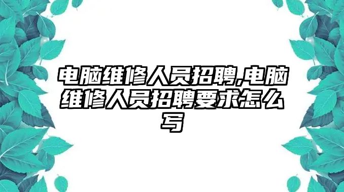 電腦維修人員招聘,電腦維修人員招聘要求怎么寫