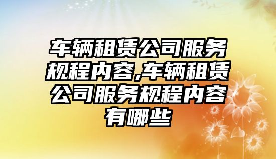 車輛租賃公司服務規程內容,車輛租賃公司服務規程內容有哪些