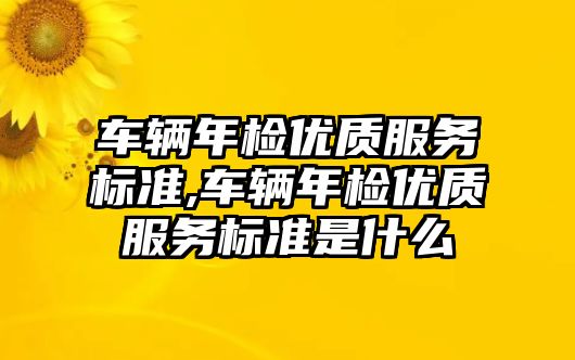 車輛年檢優質服務標準,車輛年檢優質服務標準是什么