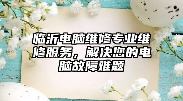 臨沂電腦維修專業維修服務，解決您的電腦故障難題