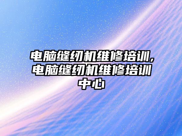 電腦縫紉機維修培訓,電腦縫紉機維修培訓中心