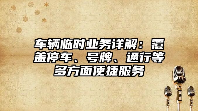 車輛臨時業務詳解：覆蓋停車、號牌、通行等多方面便捷服務