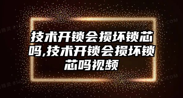 技術開鎖會損壞鎖芯嗎,技術開鎖會損壞鎖芯嗎視頻