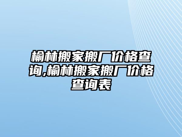 榆林搬家搬廠價(jià)格查詢,榆林搬家搬廠價(jià)格查詢表