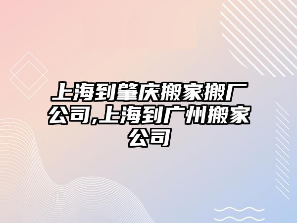 上海到肇慶搬家搬廠公司,上海到廣州搬家公司