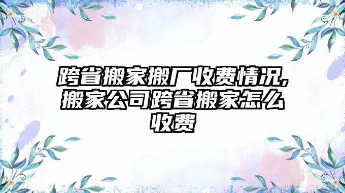 跨省搬家搬廠收費(fèi)情況,搬家公司跨省搬家怎么收費(fèi)