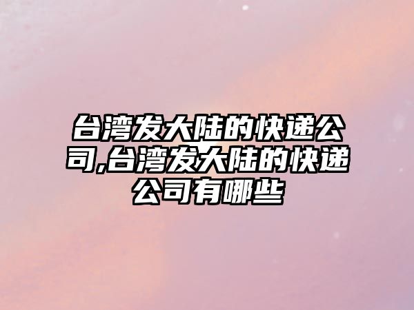 臺灣發大陸的快遞公司,臺灣發大陸的快遞公司有哪些