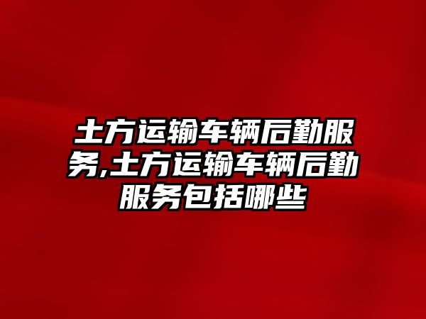 土方運輸車輛后勤服務,土方運輸車輛后勤服務包括哪些