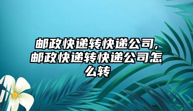 郵政快遞轉(zhuǎn)快遞公司,郵政快遞轉(zhuǎn)快遞公司怎么轉(zhuǎn)