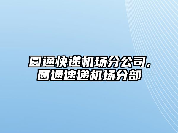 圓通快遞機(jī)場(chǎng)分公司,圓通速遞機(jī)場(chǎng)分部