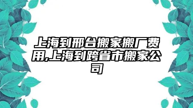 上海到邢臺搬家搬廠費用,上海到跨省市搬家公司